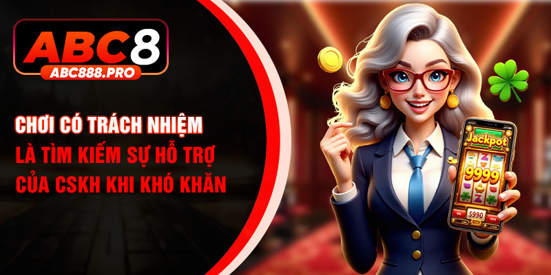 Chơi có trách nhiệm là tìm kiếm sự hỗ trợ của CSKH khi khó khăn