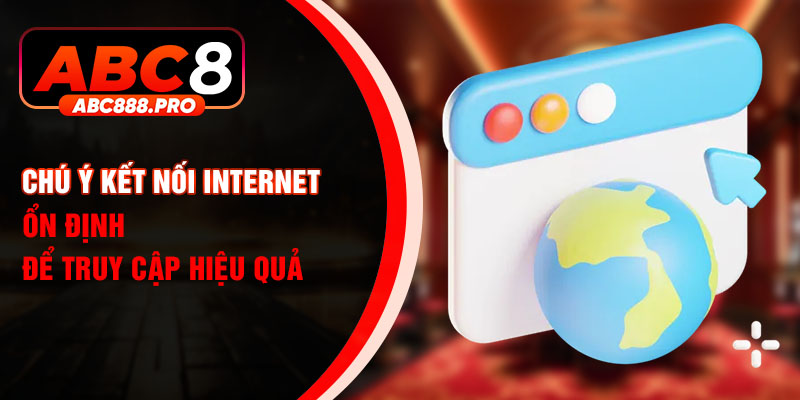 Chú ý kết nối internet ổn định để truy cập hiệu quả