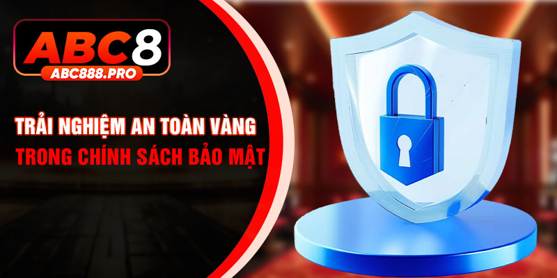 Trải nghiệm an toàn vàng trong chính sách bảo mật
